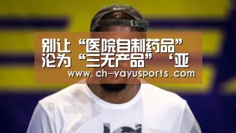 别让“医院自制药品”沦为“三无产品”‘亚娱体育官方网站’(图3) 亚娱体育体育